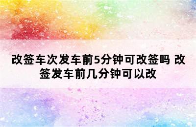 改签车次发车前5分钟可改签吗 改签发车前几分钟可以改